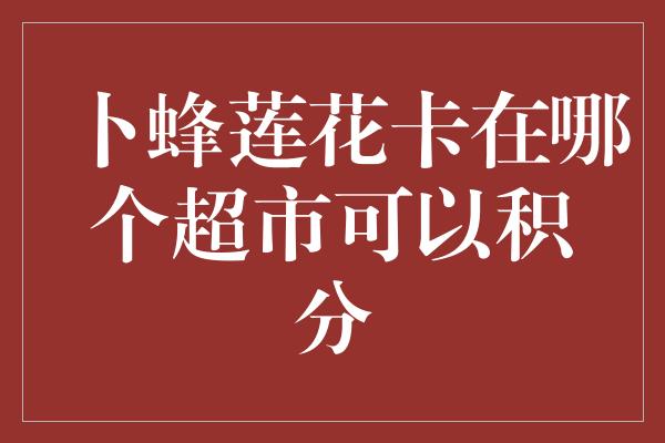 卜蜂莲花卡在哪个超市可以积分