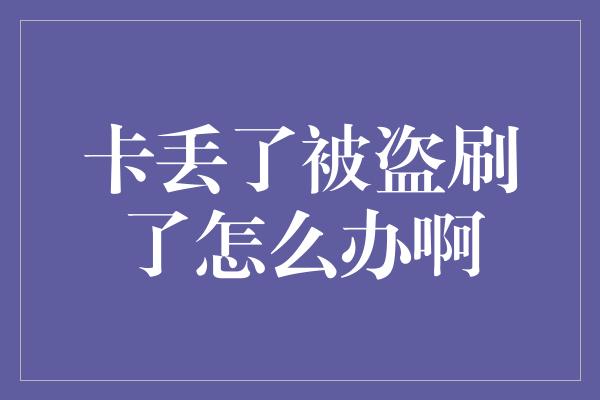 卡丢了被盗刷了怎么办啊