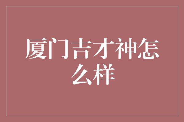 厦门吉才神怎么样