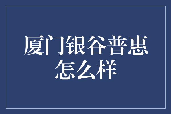 厦门银谷普惠怎么样