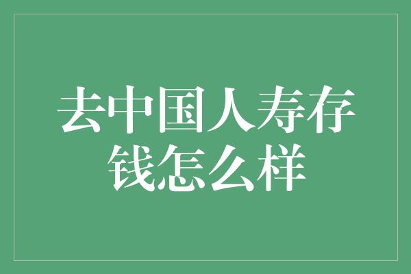 去中国人寿存钱怎么样