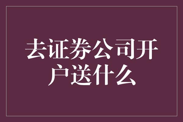 去证券公司开户送什么