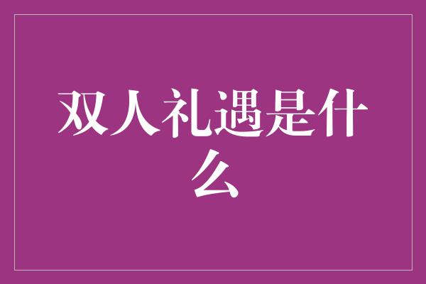 双人礼遇是什么