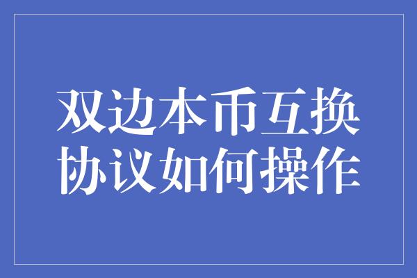 双边本币互换协议如何操作