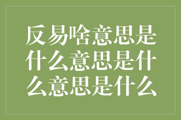 反易啥意思是什么意思是什么意思是什么