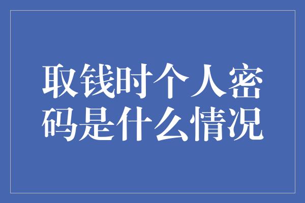 取钱时个人密码是什么情况