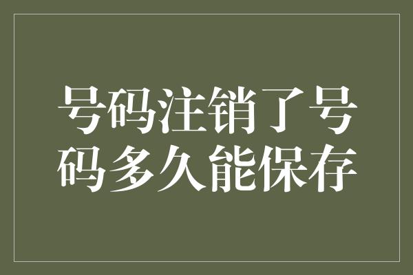 号码注销了号码多久能保存