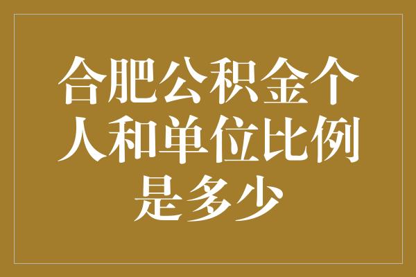 合肥公积金个人和单位比例是多少