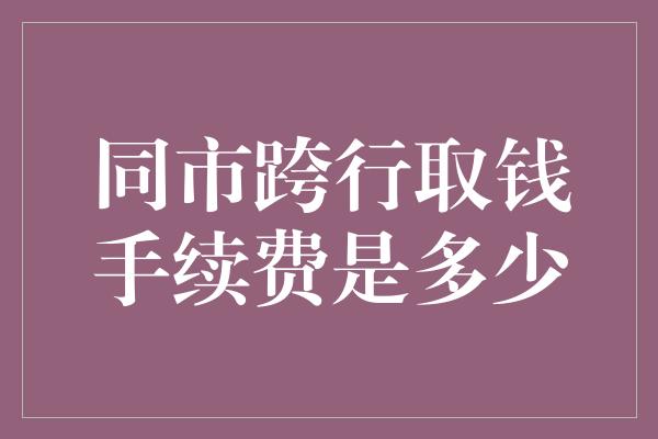 同市跨行取钱手续费是多少