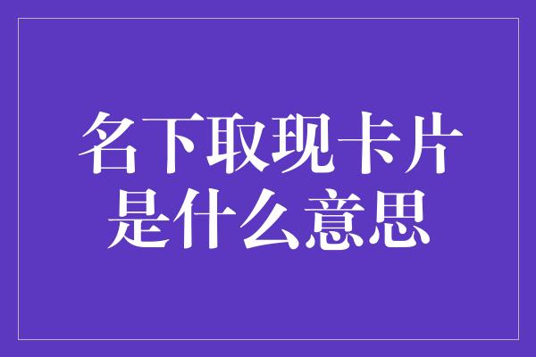 名下取现卡片是什么意思