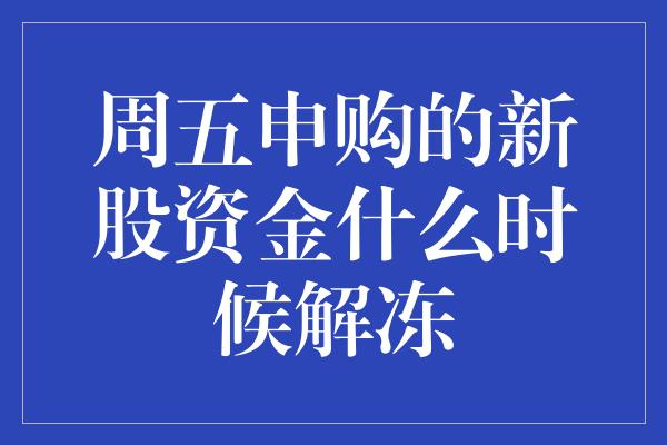 周五申购的新股资金什么时候解冻