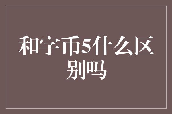 和字币5什么区别吗