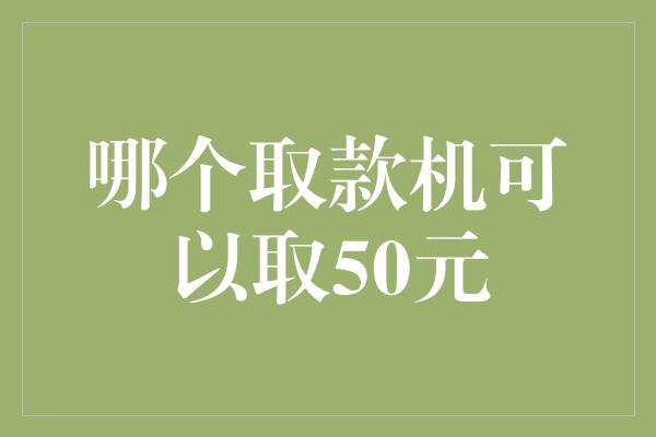 哪个取款机可以取50元