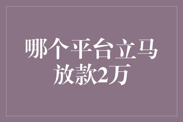 哪个平台立马放款2万