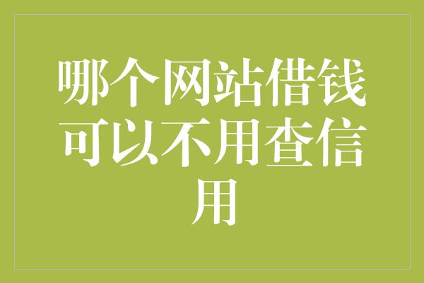 哪个网站借钱可以不用查信用