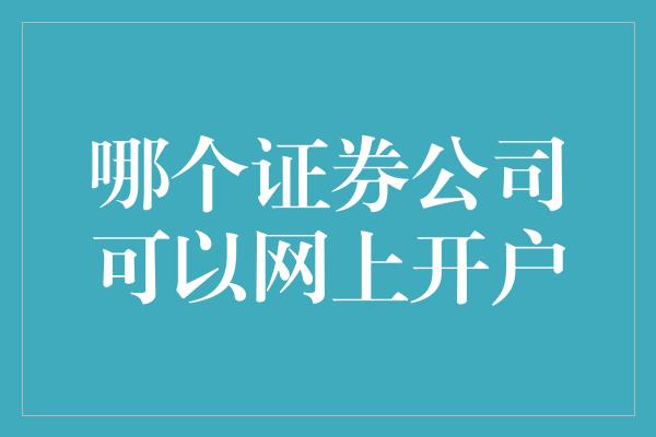 哪个证券公司可以网上开户