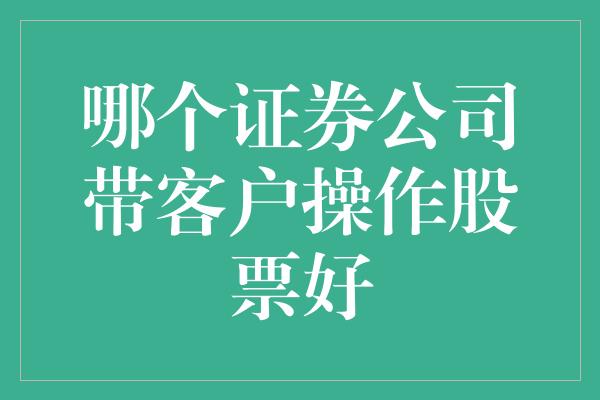 哪个证券公司带客户操作股票好