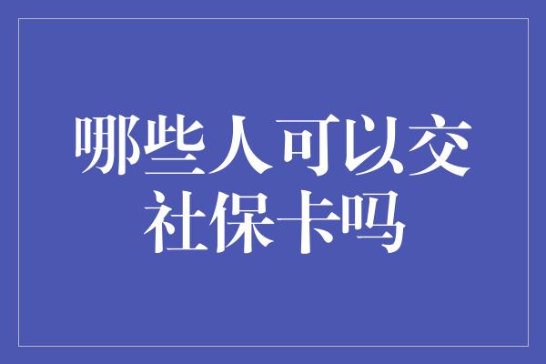 哪些人可以交社保卡吗