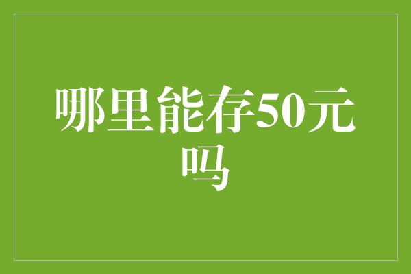 哪里能存50元吗