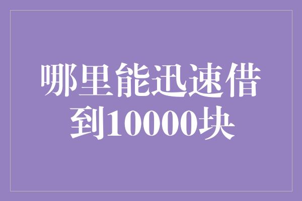 哪里能迅速借到10000块