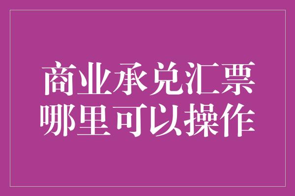 商业承兑汇票哪里可以操作