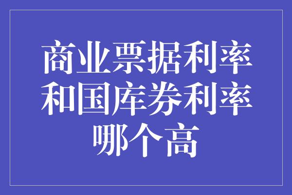 商业票据利率和国库券利率哪个高