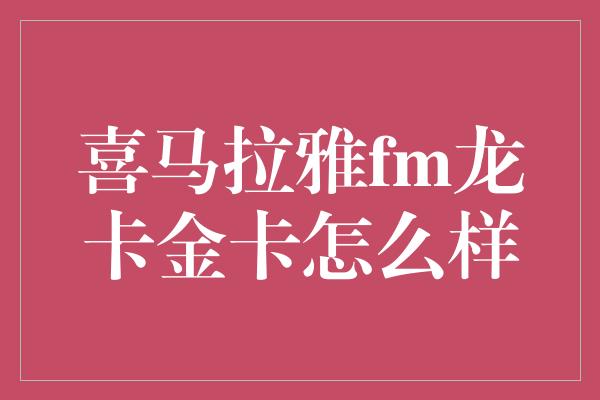 喜马拉雅fm龙卡金卡怎么样