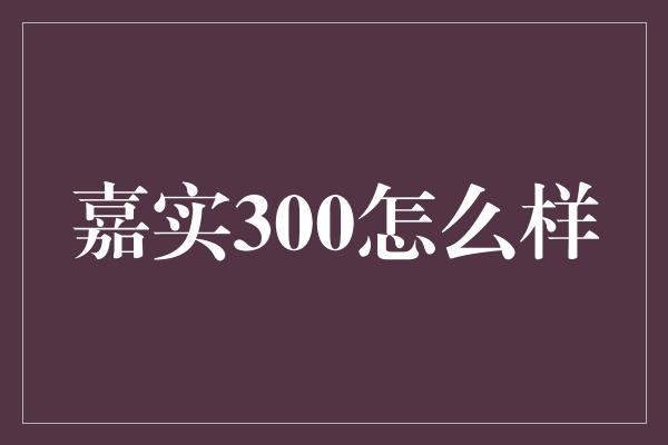 嘉实300怎么样