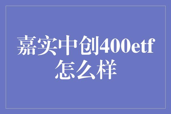 嘉实中创400etf怎么样