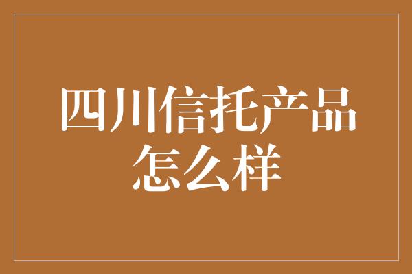 四川信托产品怎么样