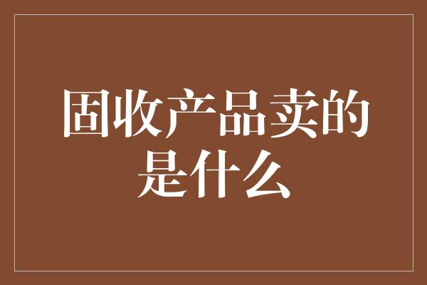 固收产品卖的是什么