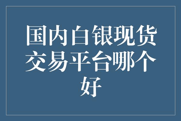 国内白银现货交易平台哪个好