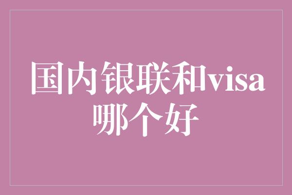 国内银联和visa哪个好