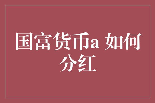 国富货币a 如何分红