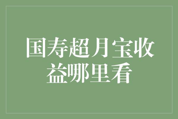 国寿超月宝收益哪里看