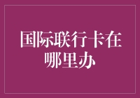 国际联行卡在哪里办：全球金融互联的桥梁