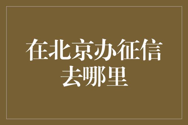 在北京办征信去哪里