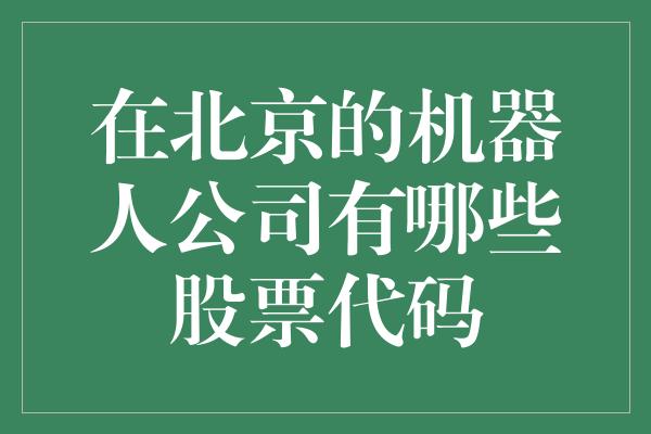 在北京的机器人公司有哪些股票代码