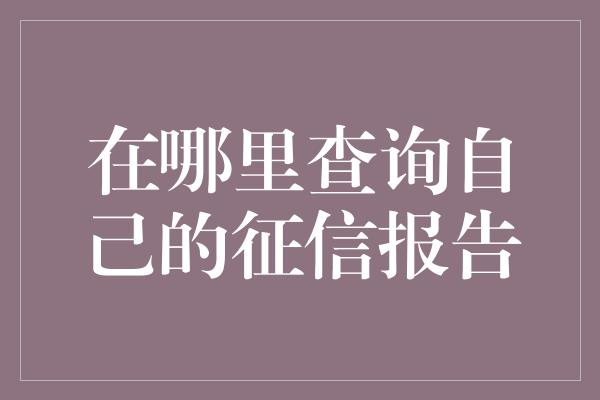 在哪里查询自己的征信报告