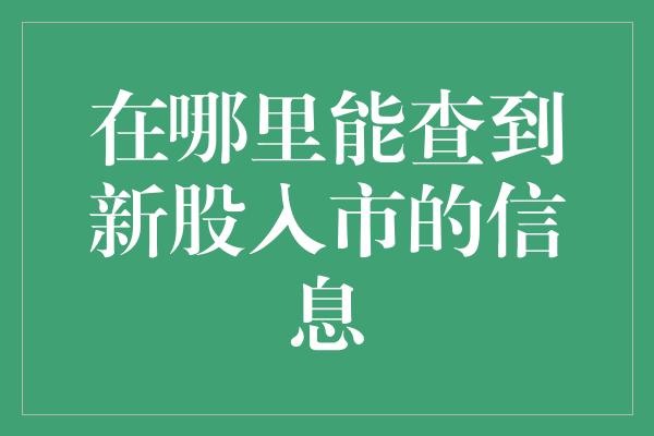 在哪里能查到新股入市的信息