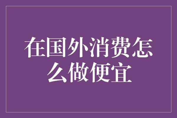 在国外消费怎么做便宜