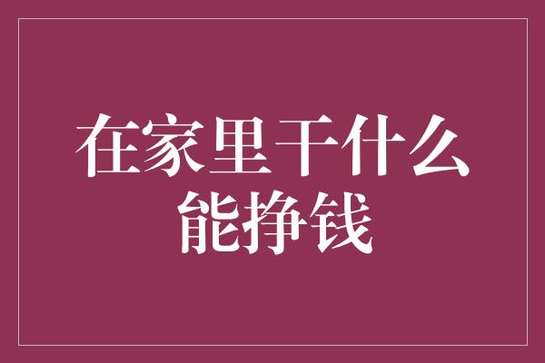 在家里干什么能挣钱