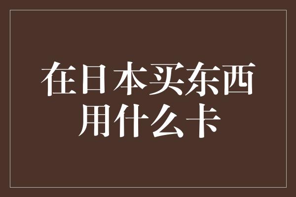 在日本买东西用什么卡