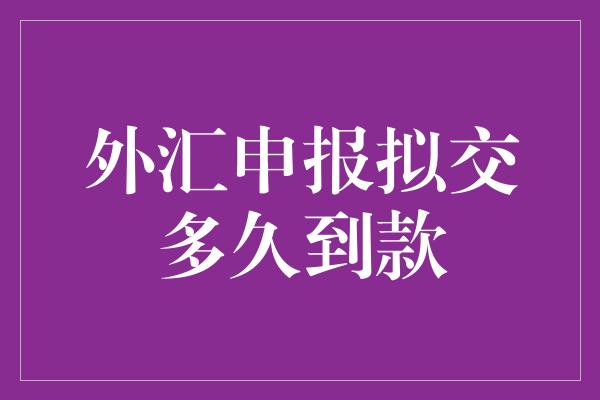 外汇申报拟交多久到款