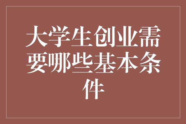 大学生创业需要哪些基本条件