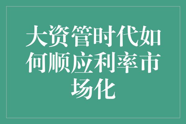 大资管时代如何顺应利率市场化