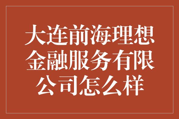 大连前海理想金融服务有限公司怎么样