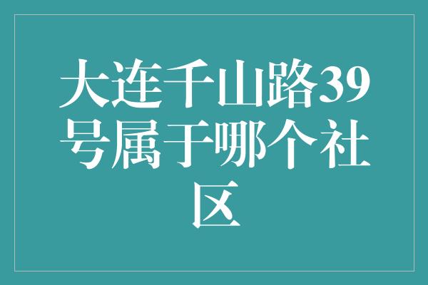 大连千山路39号属于哪个社区