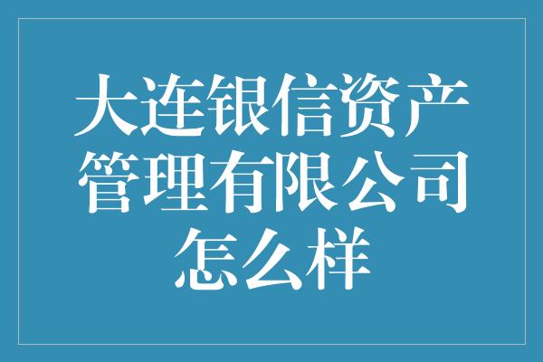 大连银信资产管理有限公司怎么样