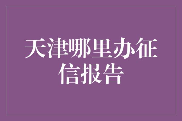 天津哪里办征信报告